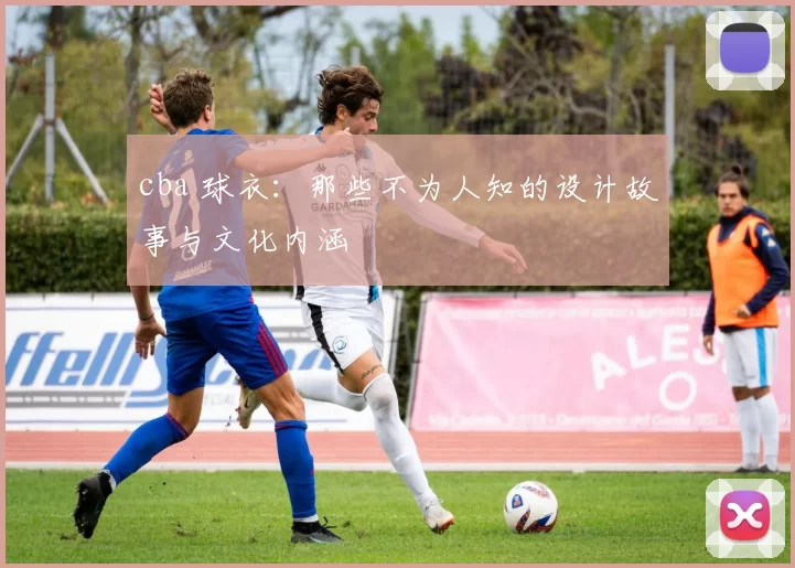 cba 球衣：那些不为人知的设计故事与文化内涵