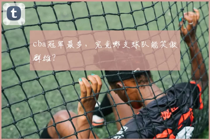 cba冠军最多,究竟哪支球队能笑傲群雄?