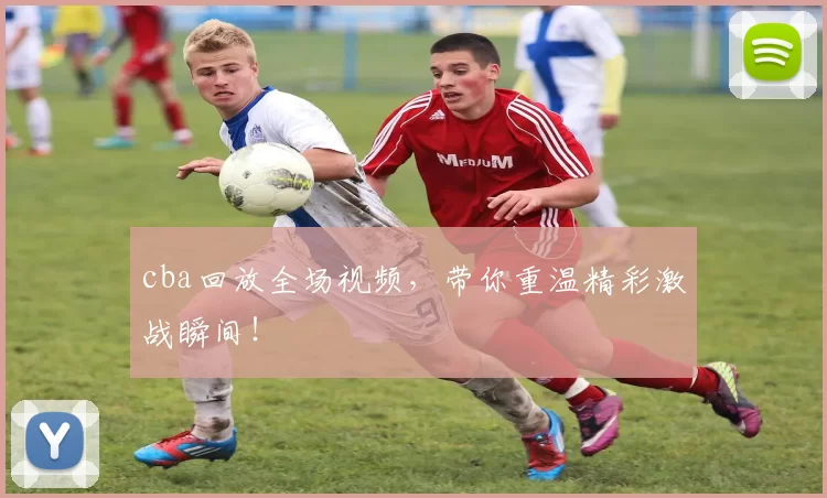 cba回放全场视频,带你重温精彩激战瞬间!