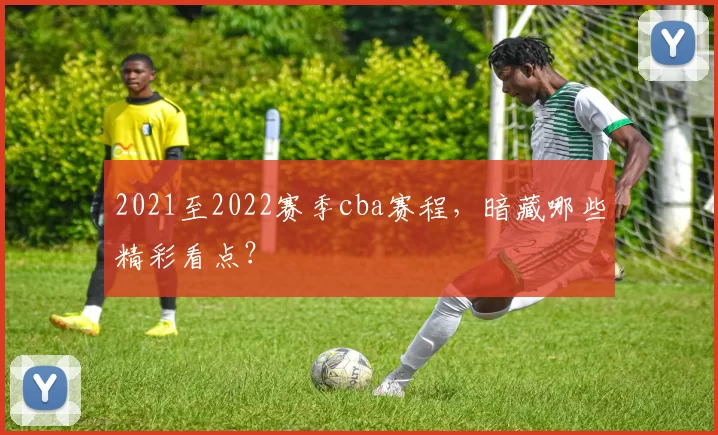 2021至2022赛季cba赛程,暗藏哪些精彩看点?