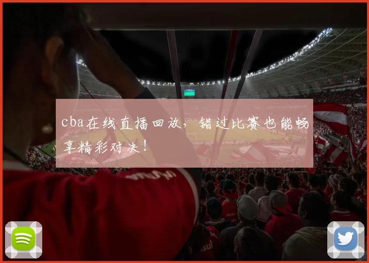 cba在线直播回放,错过比赛也能畅享精彩对决!